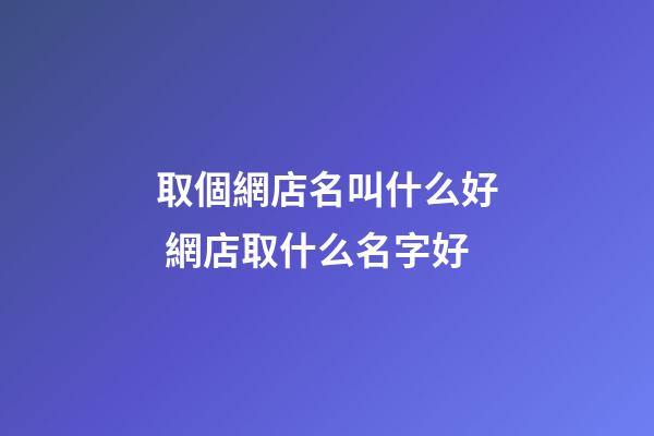 取個網店名叫什么好 網店取什么名字好-第1張-店鋪起名-玄機派